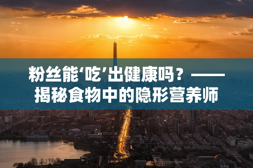粉丝能‘吃’出健康吗？——揭秘食物中的隐形营养师