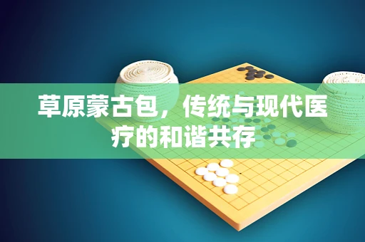 草原蒙古包，传统与现代医疗的和谐共存