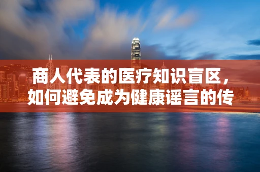 商人代表的医疗知识盲区，如何避免成为健康谣言的传播者？