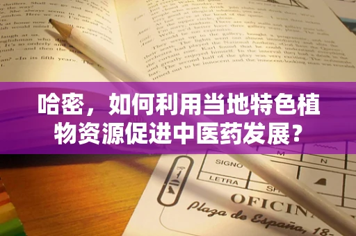 哈密，如何利用当地特色植物资源促进中医药发展？