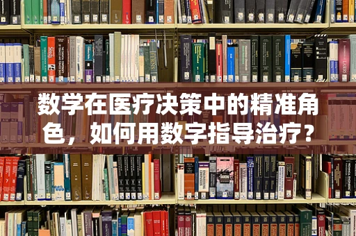 数学在医疗决策中的精准角色，如何用数字指导治疗？