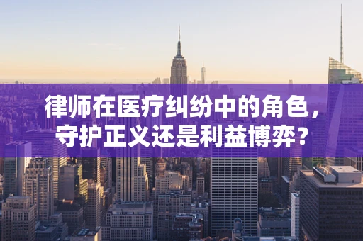 律师在医疗纠纷中的角色，守护正义还是利益博弈？