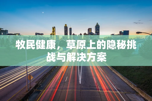 牧民健康，草原上的隐秘挑战与解决方案