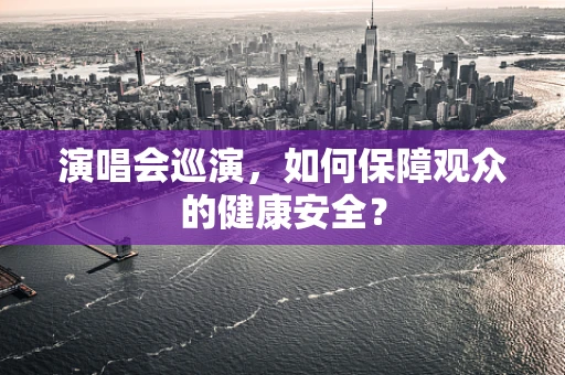 演唱会巡演，如何保障观众的健康安全？
