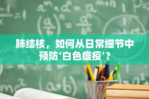 肺结核，如何从日常细节中预防‘白色瘟疫’？