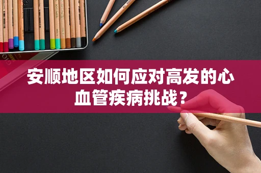 安顺地区如何应对高发的心血管疾病挑战？