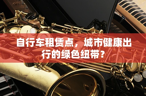 自行车租赁点，城市健康出行的绿色纽带？