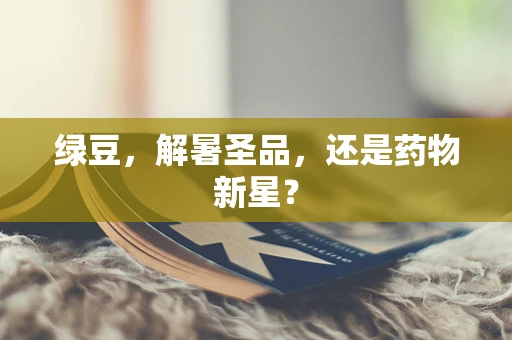 绿豆，解暑圣品，还是药物新星？