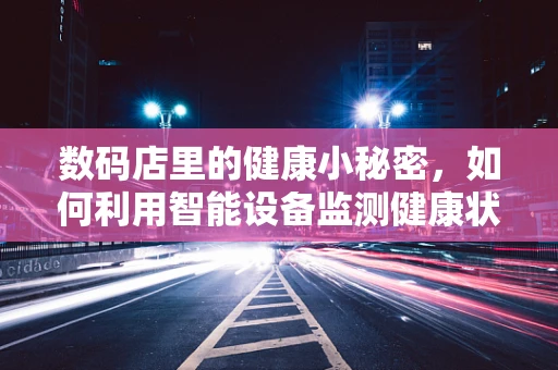 数码店里的健康小秘密，如何利用智能设备监测健康状况？