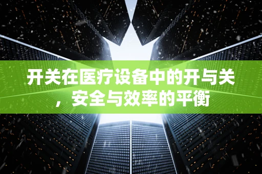 开关在医疗设备中的开与关，安全与效率的平衡