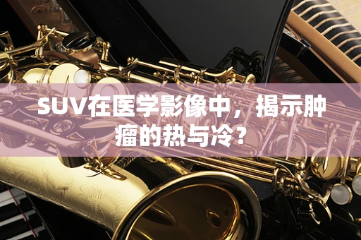 SUV在医学影像中，揭示肿瘤的热与冷？