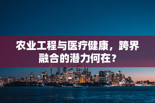 农业工程与医疗健康，跨界融合的潜力何在？