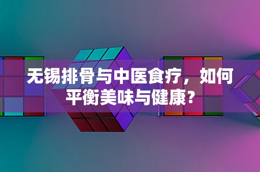 无锡排骨与中医食疗，如何平衡美味与健康？