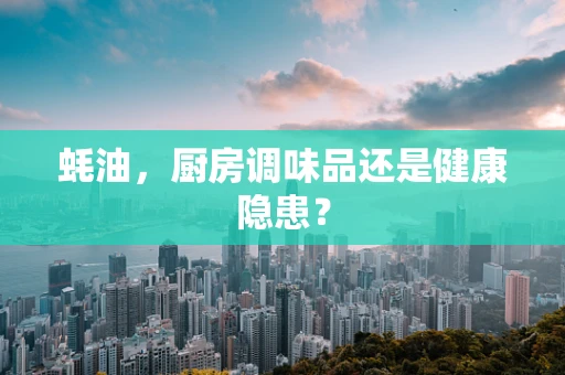 蚝油，厨房调味品还是健康隐患？