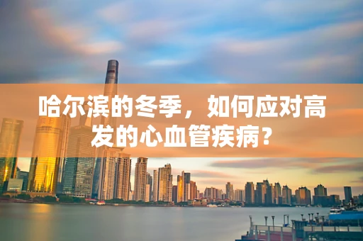 哈尔滨的冬季，如何应对高发的心血管疾病？