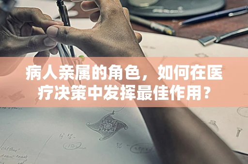 病人亲属的角色，如何在医疗决策中发挥最佳作用？