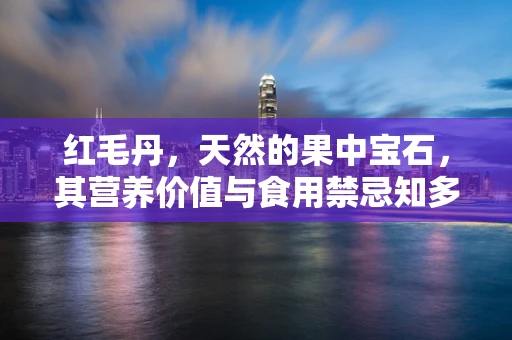 红毛丹，天然的果中宝石，其营养价值与食用禁忌知多少？