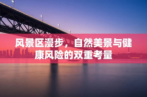 风景区漫步，自然美景与健康风险的双重考量