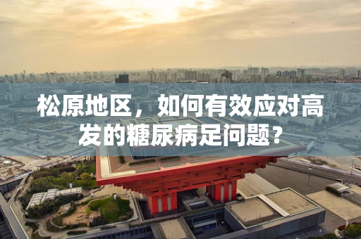 松原地区，如何有效应对高发的糖尿病足问题？