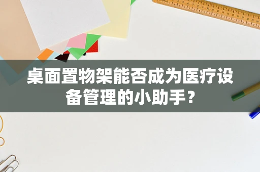 桌面置物架能否成为医疗设备管理的小助手？