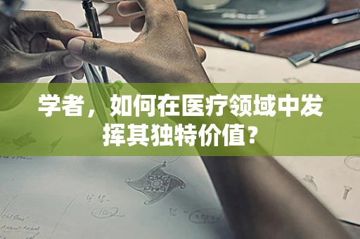 学者，如何在医疗领域中发挥其独特价值？