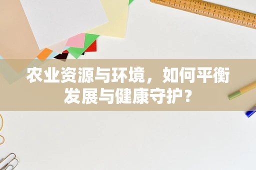农业资源与环境，如何平衡发展与健康守护？