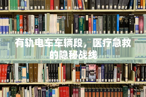 有轨电车车辆段，医疗急救的隐秘战线