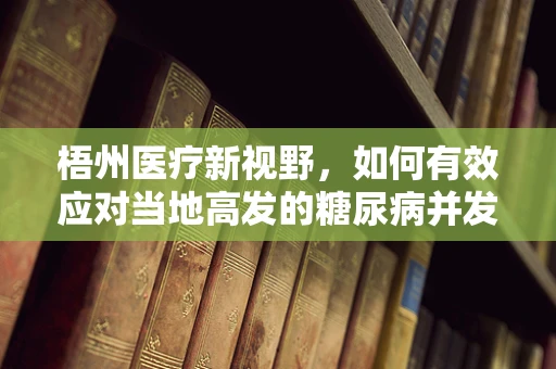 梧州医疗新视野，如何有效应对当地高发的糖尿病并发症？