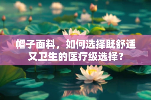 帽子面料，如何选择既舒适又卫生的医疗级选择？