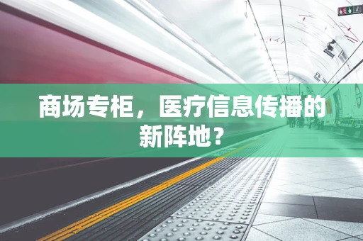 商场专柜，医疗信息传播的新阵地？