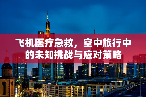 飞机医疗急救，空中旅行中的未知挑战与应对策略