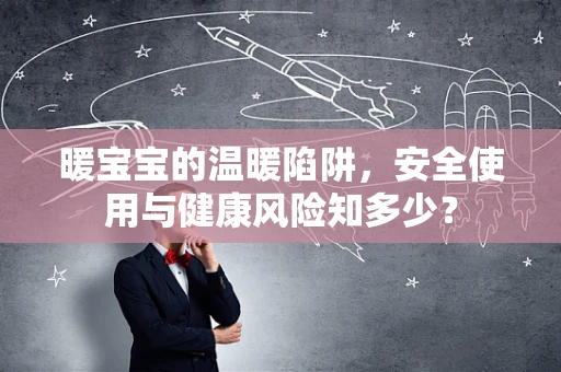 暖宝宝的温暖陷阱，安全使用与健康风险知多少？