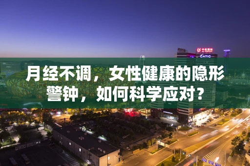 月经不调，女性健康的隐形警钟，如何科学应对？
