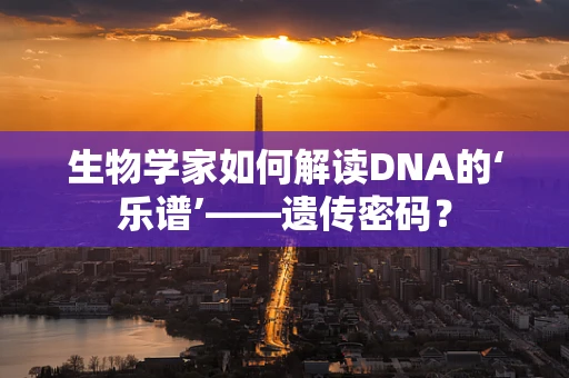 生物学家如何解读DNA的‘乐谱’——遗传密码？