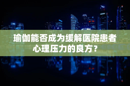 瑜伽能否成为缓解医院患者心理压力的良方？
