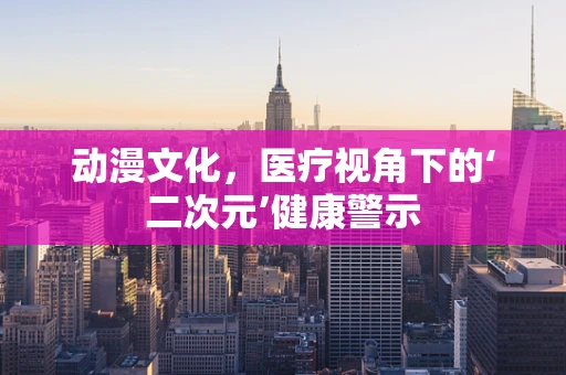 动漫文化，医疗视角下的‘二次元’健康警示