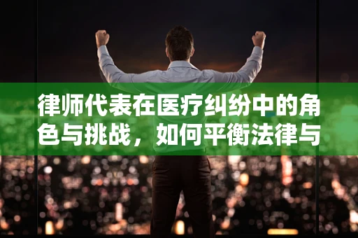 律师代表在医疗纠纷中的角色与挑战，如何平衡法律与医学的边界？
