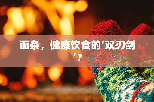面条，健康饮食的‘双刃剑’？
