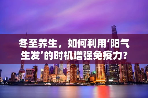 冬至养生，如何利用‘阳气生发’的时机增强免疫力？