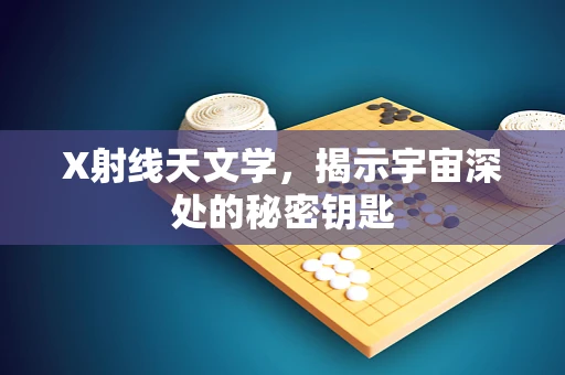 X射线天文学，揭示宇宙深处的秘密钥匙