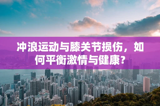 冲浪运动与膝关节损伤，如何平衡激情与健康？