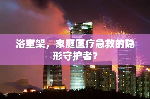 浴室架，家庭医疗急救的隐形守护者？