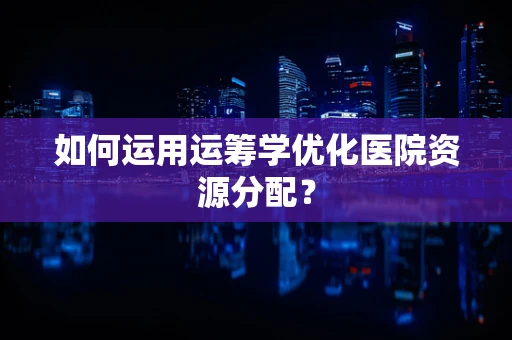 如何运用运筹学优化医院资源分配？