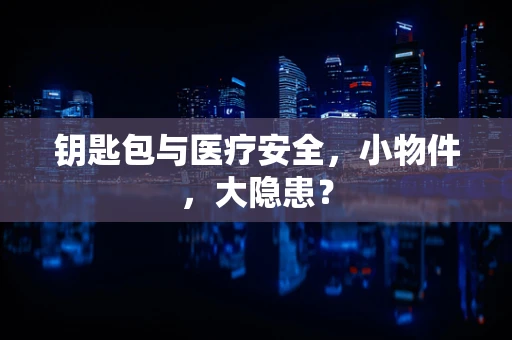 钥匙包与医疗安全，小物件，大隐患？
