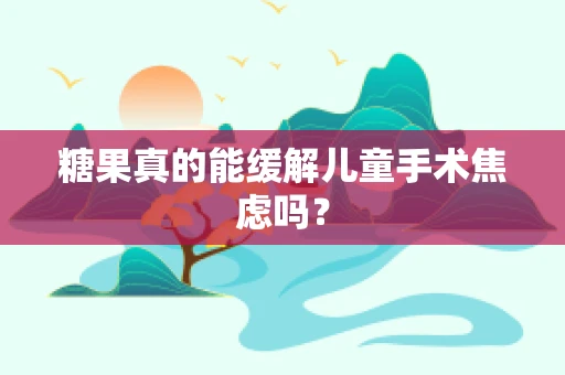 糖果真的能缓解儿童手术焦虑吗？