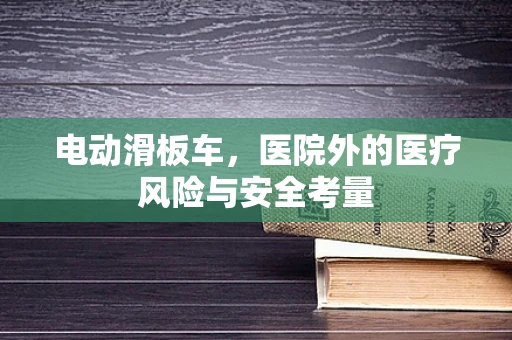 电动滑板车，医院外的医疗风险与安全考量