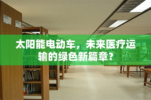 太阳能电动车，未来医疗运输的绿色新篇章？