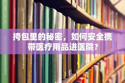 挎包里的秘密，如何安全携带医疗用品进医院？