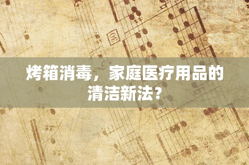 烤箱消毒，家庭医疗用品的清洁新法？