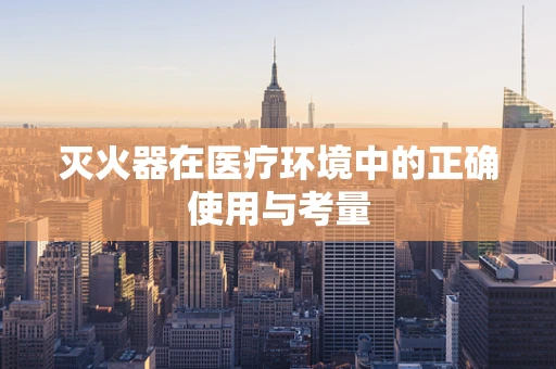 灭火器在医疗环境中的正确使用与考量